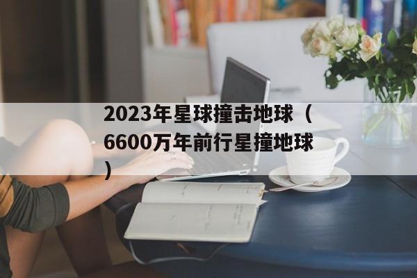 2023年星球撞击地球（6600万年前行星撞地球）