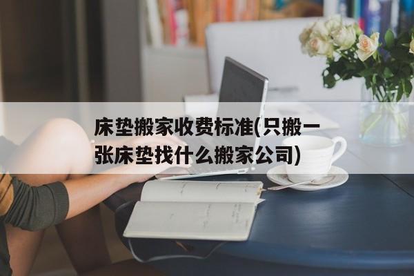 床垫搬家收费标准(只搬一张床垫找什么搬家公司)