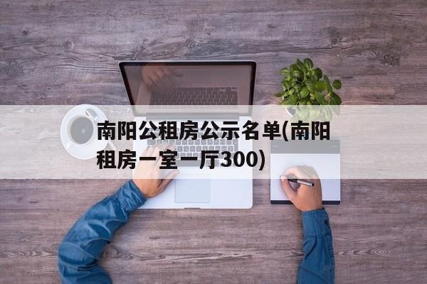 南阳公租房公示名单(南阳租房一室一厅300)