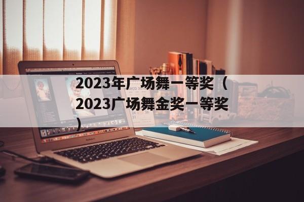 2023年广场舞一等奖（2023广场舞金奖一等奖）