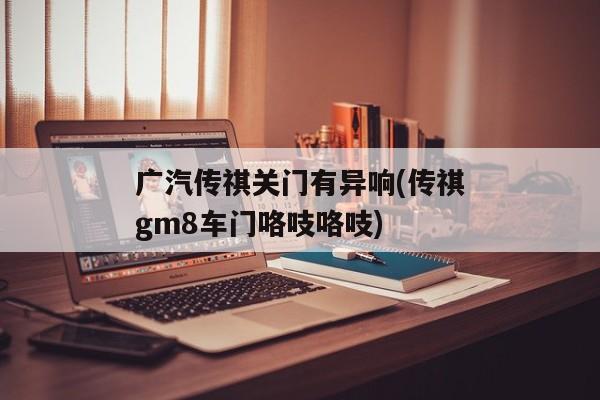 广汽传祺关门有异响(传祺gm8车门咯吱咯吱)