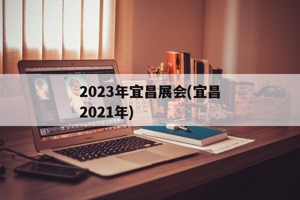 2023年宜昌展会(宜昌2021年)