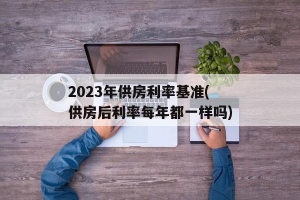 2023年供房利率基准(供房后利率每年都一样吗)