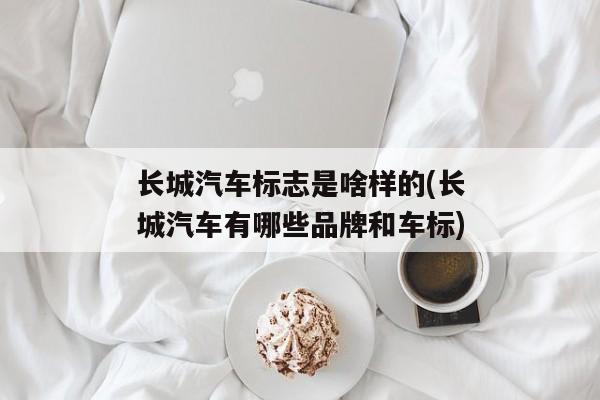 长城汽车标志是啥样的(长城汽车有哪些品牌和车标)