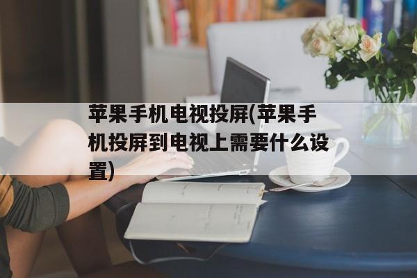 苹果手机电视投屏(苹果手机投屏到电视上需要什么设置)