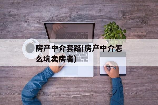 房产中介套路(房产中介怎么坑卖房者)