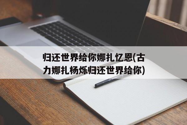 归还世界给你娜扎忆恩(古力娜扎杨烁归还世界给你)