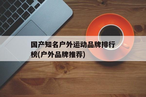 国产知名户外运动品牌排行榜(户外品牌推荐)