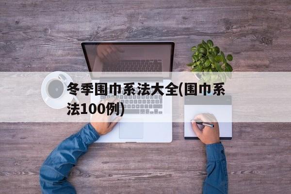 冬季围巾系法大全(围巾系法100例)