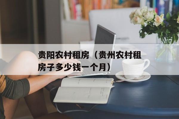 贵阳农村租房（贵州农村租房子多少钱一个月）