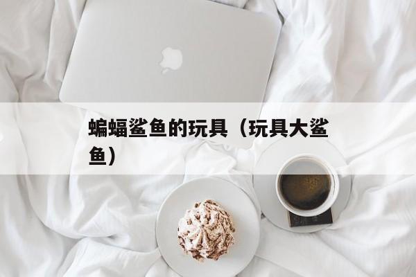 蝙蝠鲨鱼的玩具（玩具大鲨鱼）