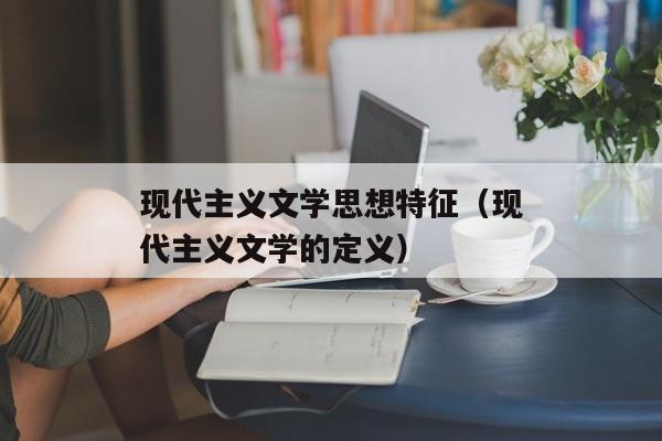 现代主义文学思想特征（现代主义文学的定义）