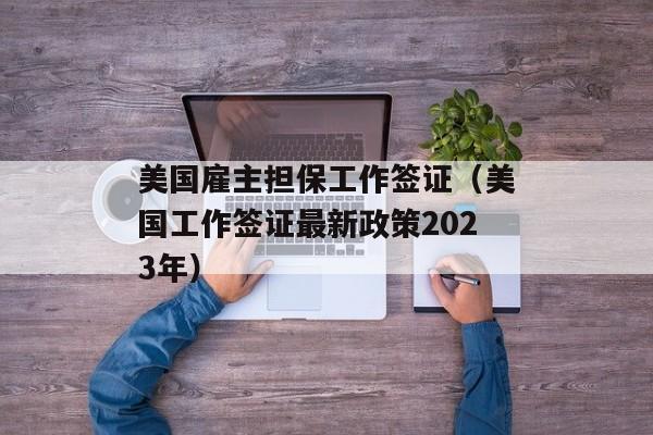 美国雇主担保工作签证（美国工作签证最新政策2023年）