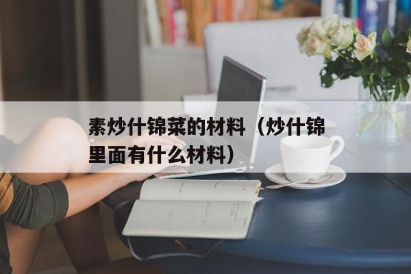 素炒什锦菜的材料（炒什锦里面有什么材料）