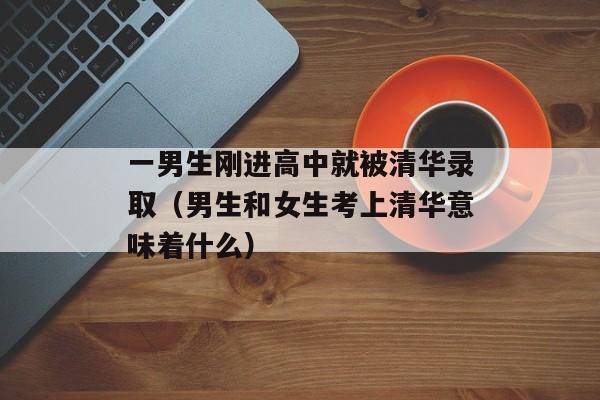 一男生刚进高中就被清华录取（男生和女生考上清华意味着什么）