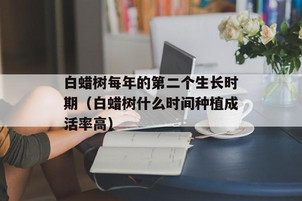 白蜡树每年的第二个生长时期（白蜡树什么时间种植成活率高）