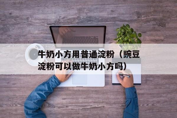 牛奶小方用普通淀粉（豌豆淀粉可以做牛奶小方吗）