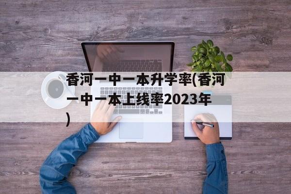 香河一中一本升学率(香河一中一本上线率2023年)