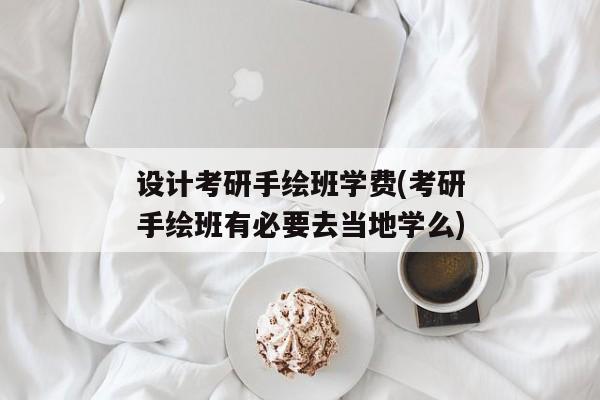 设计考研手绘班学费(考研手绘班有必要去当地学么)