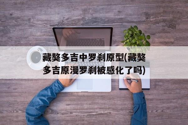 藏獒多吉中罗刹原型(藏獒多吉原漫罗刹被感化了吗)