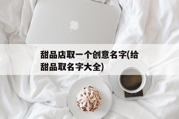 甜品店取一个创意名字(给甜品取名字大全)