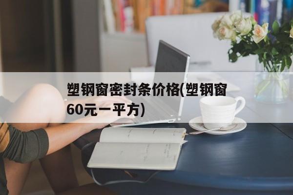 塑钢窗密封条价格(塑钢窗60元一平方)