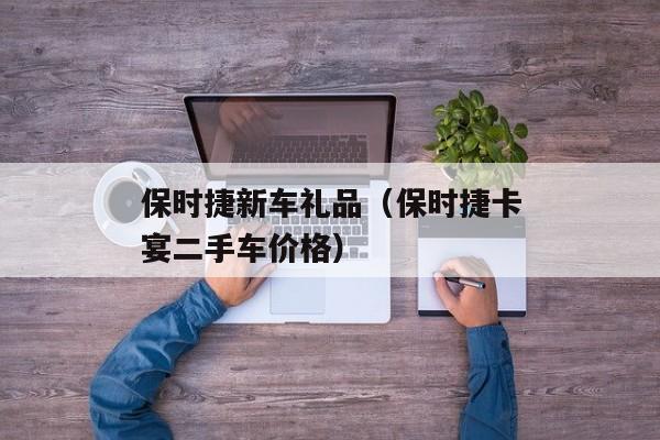 保时捷新车礼品（保时捷卡宴二手车价格）