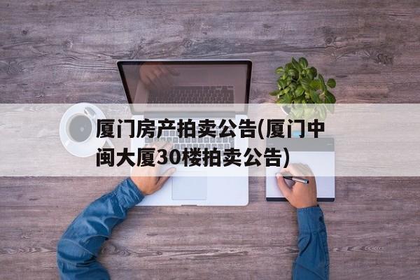 厦门房产拍卖公告(厦门中闽大厦30楼拍卖公告)