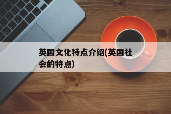 英国文化特点介绍(英国社会的特点)