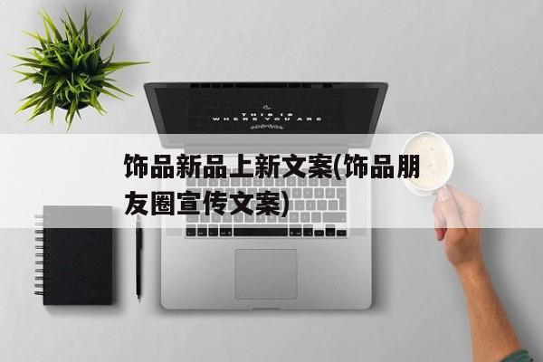 饰品新品上新文案(饰品朋友圈宣传文案)