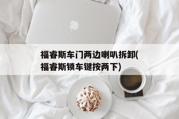 福睿斯车门两边喇叭拆卸(福睿斯锁车键按两下)