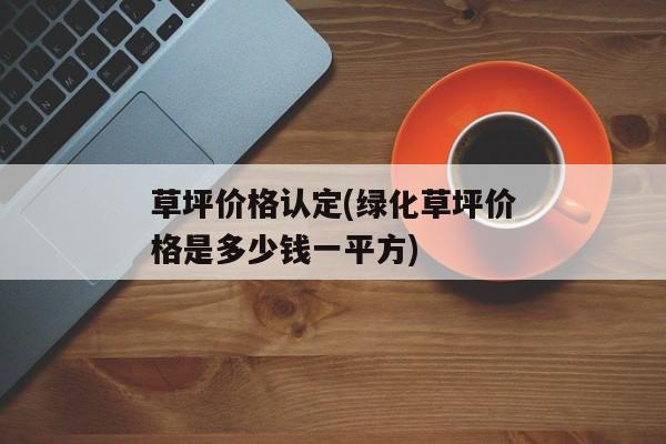 草坪价格认定(绿化草坪价格是多少钱一平方)