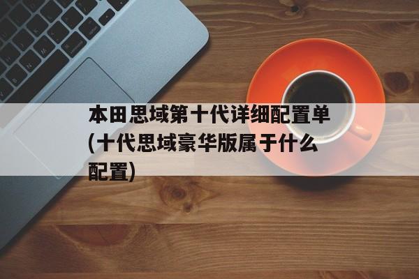 本田思域第十代详细配置单(十代思域豪华版属于什么配置)