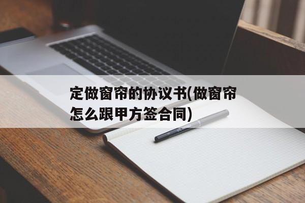 定做窗帘的协议书(做窗帘怎么跟甲方签合同)