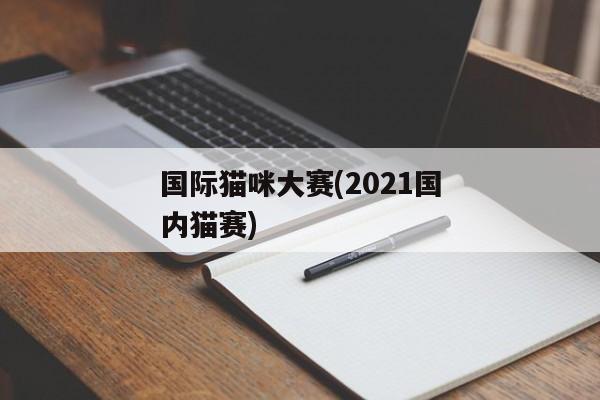 国际猫咪大赛(2021国内猫赛)