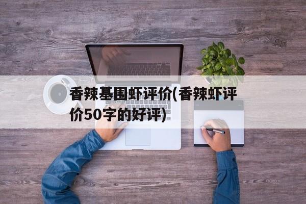 香辣基围虾评价(香辣虾评价50字的好评)