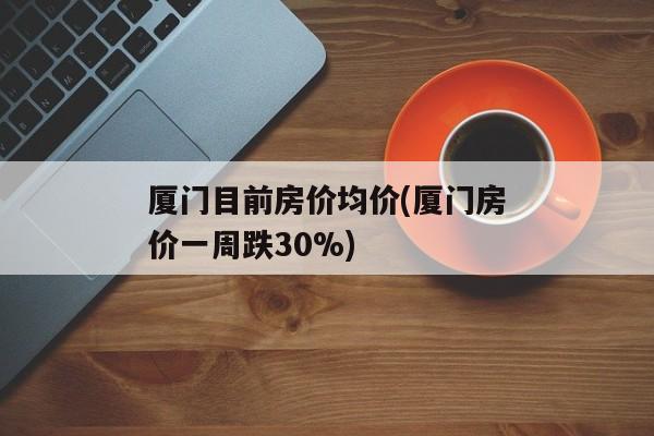 厦门目前房价均价(厦门房价一周跌30%)