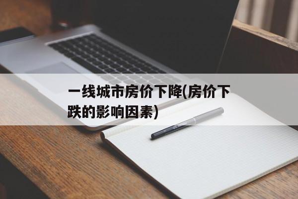 一线城市房价下降(房价下跌的影响因素)