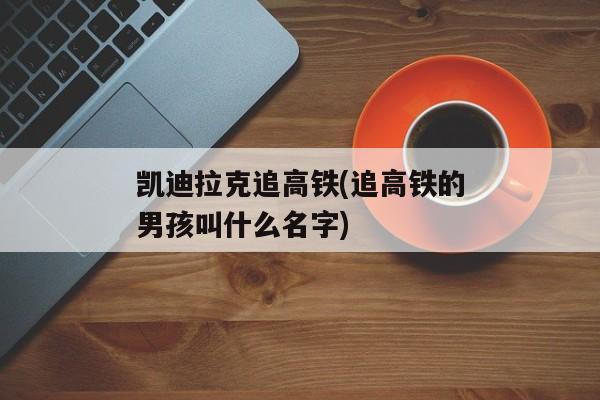 凯迪拉克追高铁(追高铁的男孩叫什么名字)