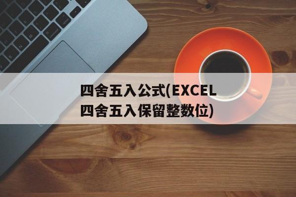 四舍五入公式(EXCEL四舍五入保留整数位)