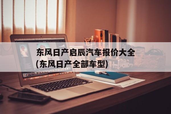 东风日产启辰汽车报价大全(东风日产全部车型)