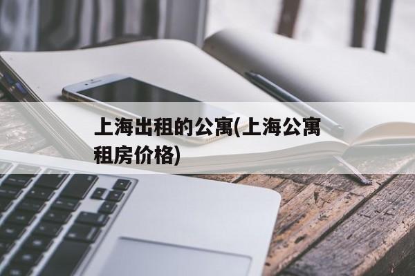 上海出租的公寓(上海公寓租房价格)