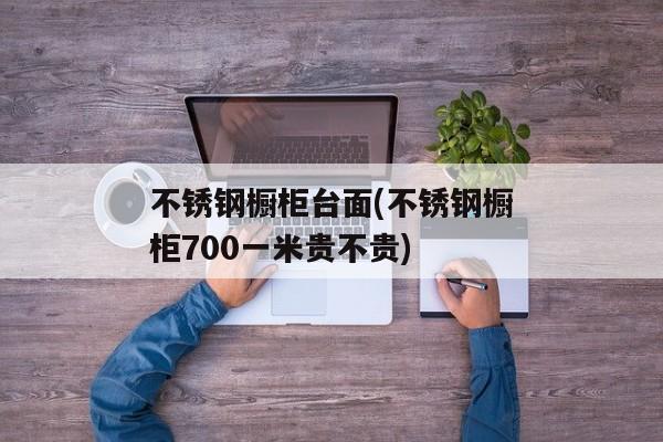 不锈钢橱柜台面(不锈钢橱柜700一米贵不贵)