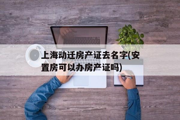 上海动迁房产证去名字(安置房可以办房产证吗)