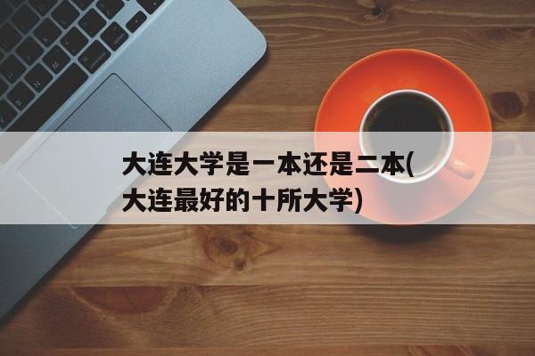 大连大学是一本还是二本(大连最好的十所大学)