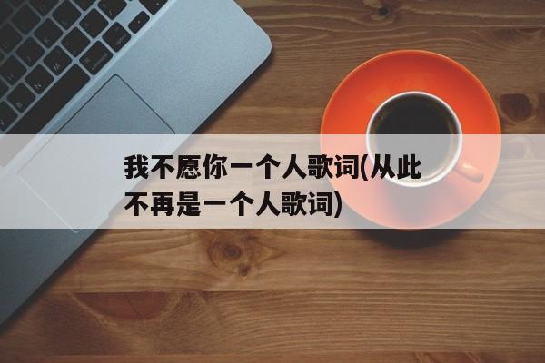 我不愿你一个人歌词(从此不再是一个人歌词)