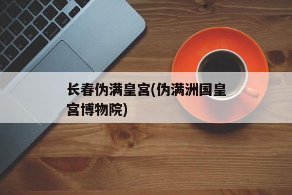 长春伪满皇宫(伪满洲国皇宫博物院)