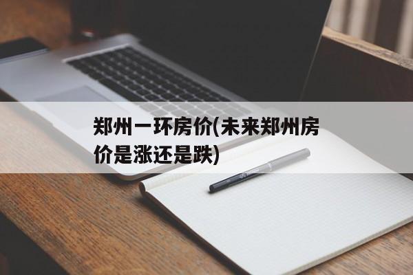 郑州一环房价(未来郑州房价是涨还是跌)