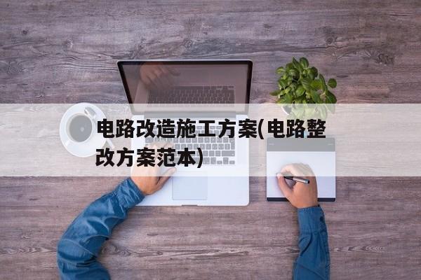 电路改造施工方案(电路整改方案范本)