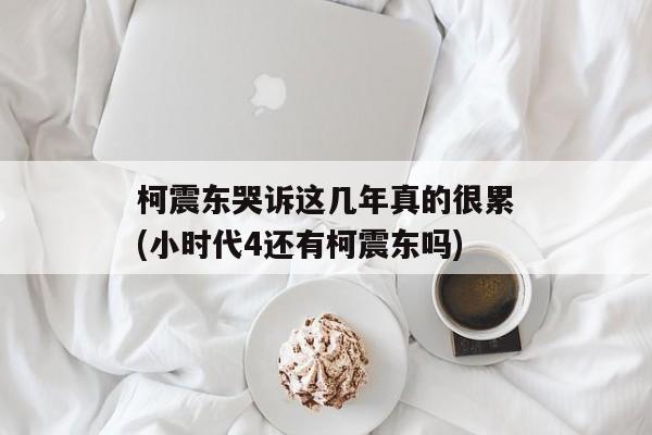 柯震东哭诉这几年真的很累(小时代4还有柯震东吗)